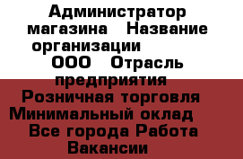 Администратор магазина › Название организации ­ O’stin, ООО › Отрасль предприятия ­ Розничная торговля › Минимальный оклад ­ 1 - Все города Работа » Вакансии   